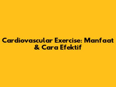 Cardiovascular Exercise: Manfaat & Cara Efektif