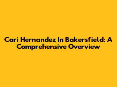 Cari Hernandez In Bakersfield: A Comprehensive Overview