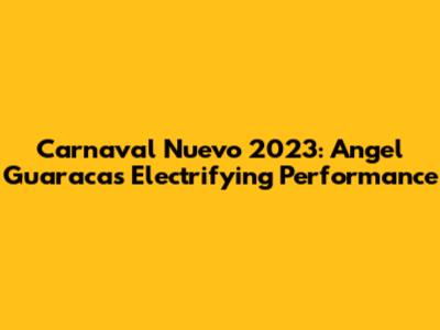 Carnaval Nuevo 2023: Angel Guaraca's Electrifying Performance