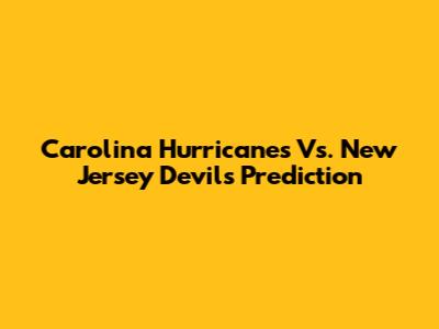 Carolina Hurricanes Vs. New Jersey Devils Prediction