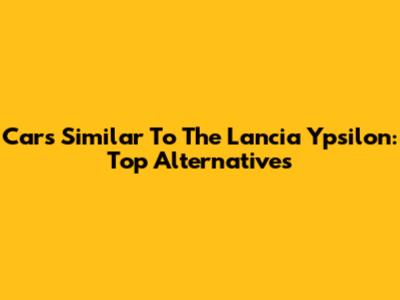 Cars Similar To The Lancia Ypsilon: Top Alternatives