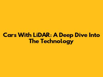 Cars With LiDAR: A Deep Dive Into The Technology