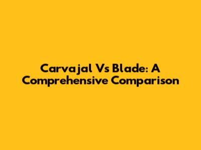 Carvajal Vs Blade: A Comprehensive Comparison