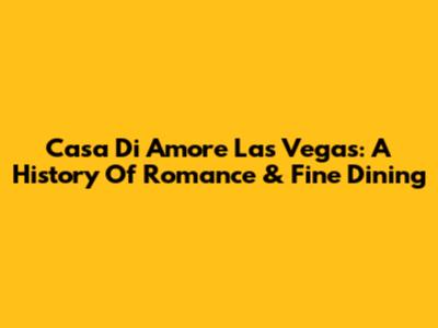 Casa Di Amore Las Vegas: A History Of Romance & Fine Dining
