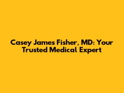 Casey James Fisher, MD: Your Trusted Medical Expert
