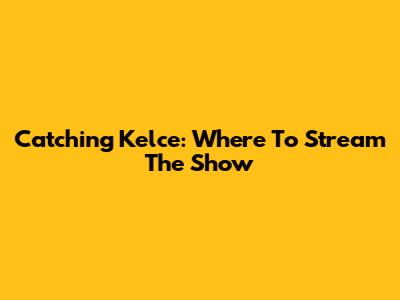 Catching Kelce: Where To Stream The Show