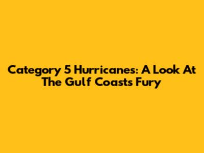 Category 5 Hurricanes: A Look At The Gulf Coast's Fury