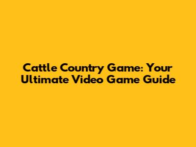 Cattle Country Game: Your Ultimate Video Game Guide