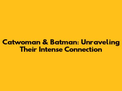 Catwoman & Batman: Unraveling Their Intense Connection