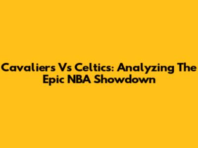 Cavaliers Vs Celtics: Analyzing The Epic NBA Showdown