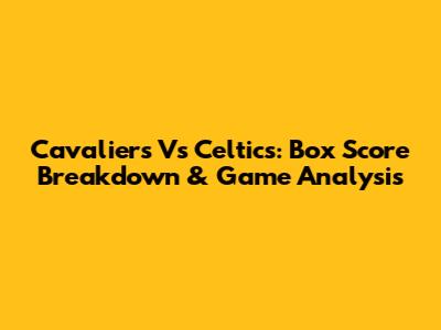 Cavaliers Vs Celtics: Box Score Breakdown & Game Analysis