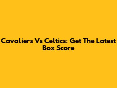 Cavaliers Vs Celtics: Get The Latest Box Score