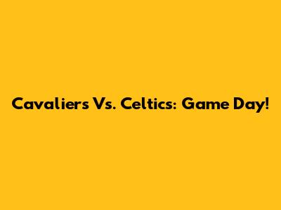 Cavaliers Vs. Celtics: Game Day!