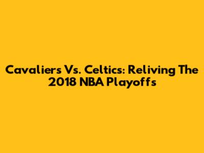 Cavaliers Vs. Celtics: Reliving The 2018 NBA Playoffs