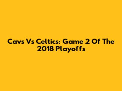Cavs Vs Celtics: Game 2 Of The 2018 Playoffs