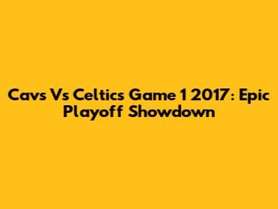 Cavs Vs Celtics Game 1 2017: Epic Playoff Showdown