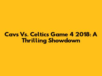 Cavs Vs. Celtics Game 4 2018: A Thrilling Showdown