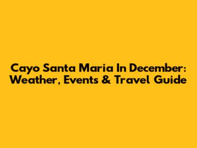 Cayo Santa Maria In December: Weather, Events & Travel Guide