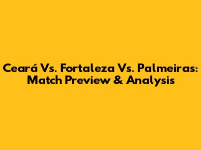Ceará Vs. Fortaleza Vs. Palmeiras: Match Preview & Analysis