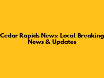 Cedar Rapids News: Local Breaking News & Updates