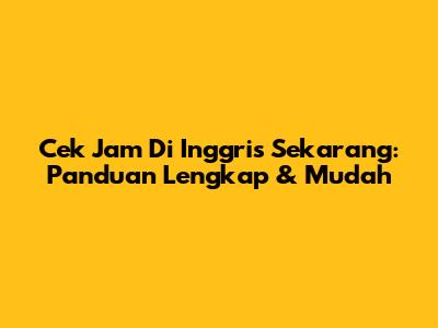 Cek Jam Di Inggris Sekarang: Panduan Lengkap & Mudah