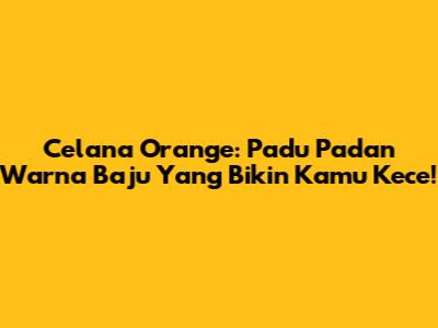 Celana Orange: Padu Padan Warna Baju Yang Bikin Kamu Kece!