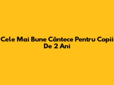 Cele Mai Bune Cântece Pentru Copii De 2 Ani