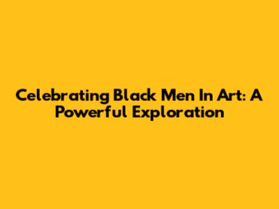 Celebrating Black Men In Art: A Powerful Exploration