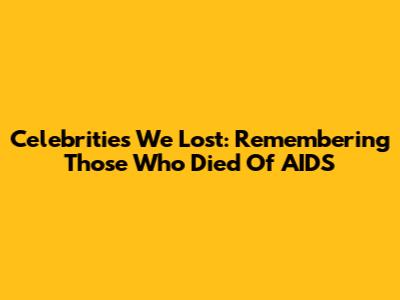 Celebrities We Lost: Remembering Those Who Died Of AIDS