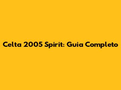 Celta 2005 Spirit: Guia Completo