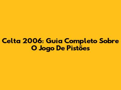Celta 2006: Guia Completo Sobre O Jogo De Pistões