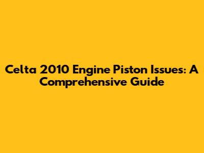 Celta 2010 Engine Piston Issues: A Comprehensive Guide