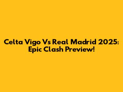 Celta Vigo Vs Real Madrid 2025: Epic Clash Preview!