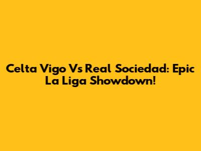 Celta Vigo Vs Real Sociedad: Epic La Liga Showdown!