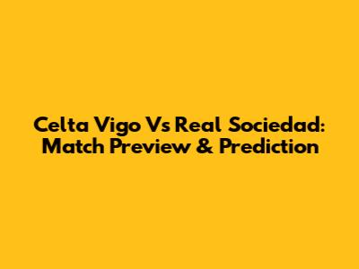 Celta Vigo Vs Real Sociedad: Match Preview & Prediction