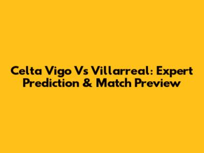 Celta Vigo Vs Villarreal: Expert Prediction & Match Preview