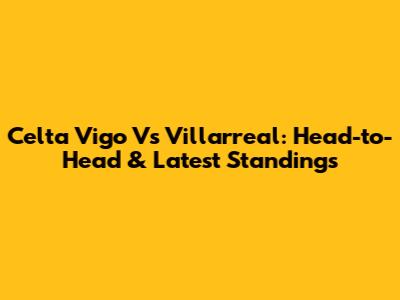 Celta Vigo Vs Villarreal: Head-to-Head & Latest Standings