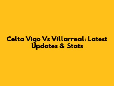 Celta Vigo Vs Villarreal: Latest Updates & Stats