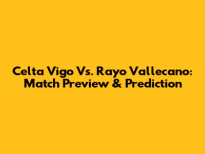 Celta Vigo Vs. Rayo Vallecano: Match Preview & Prediction