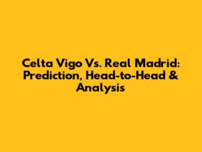 Celta Vigo Vs. Real Madrid: Prediction, Head-to-Head & Analysis