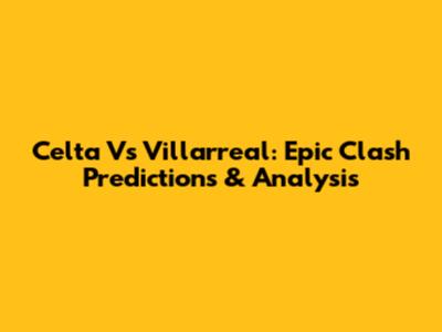 Celta Vs Villarreal: Epic Clash Predictions & Analysis