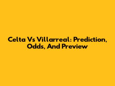 Celta Vs Villarreal: Prediction, Odds, And Preview
