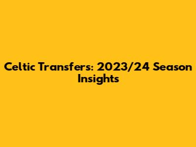 Celtic Transfers: 2023/24 Season Insights