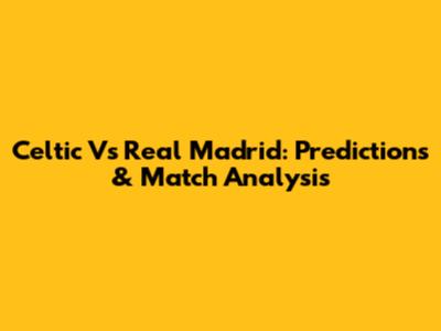 Celtic Vs Real Madrid: Predictions & Match Analysis