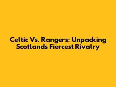 Celtic Vs. Rangers: Unpacking Scotland's Fiercest Rivalry