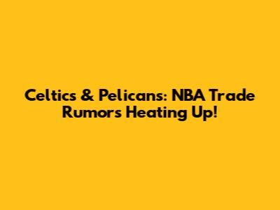 Celtics & Pelicans: NBA Trade Rumors Heating Up!