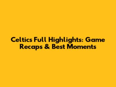 Celtics Full Highlights: Game Recaps & Best Moments