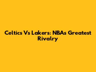 Celtics Vs Lakers: NBA's Greatest Rivalry