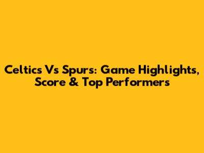 Celtics Vs Spurs: Game Highlights, Score & Top Performers