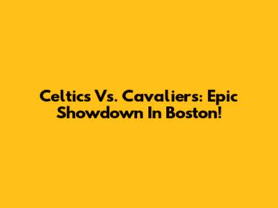 Celtics Vs. Cavaliers: Epic Showdown In Boston!